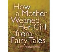 How a Mother Weaned Her Girl from Fairy Tales by Kate Bernheimer Kate Bernheimer (Auteur)