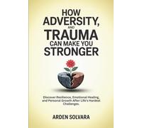 How Adversity and Trauma Can Make You Stronger: Discover Resilience, Emotional Healing, and Personal Growth After Life’s Hardest Challenges.