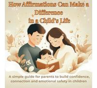 How Affirmations Can Make a Difference in a Child’s Life: A Simple Guide for Parents to Build Confidence, Connection and Emotional Safety in Children