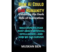 How Ai Could End Humanity: What Experts Fear Most About Artificial Intelligenceand How We Can Survive