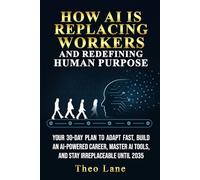 How AI Is Replacing Workers and Redefining Human Purpose: Your 30-Day Plan to Adapt Fast, Build an AI-Powered Career, Master AI Tools, and Stay Irreplaceable Until 2035
