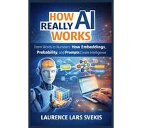How AI Really Works: From Words to Numbers: How Embeddings, Probability, and Prompts Create Intelligence