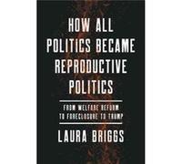 How All Politics Became Reproductive Pol Laura Briggs, (Auteur)