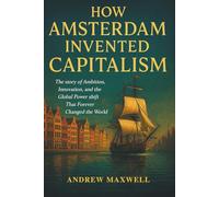 How Amsterdam Invented Capitalism: The Story of Ambition, Innovation, and the Global Power Shift That Forever Changed the World
