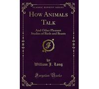 How Animals Talk: And Other Pleasant Studies of Birds and Beasts (Classic Reprint)