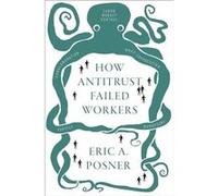 How Antitrust Failed Workers - Posner Eric A. Kirkland and Ellis Distinguished Service Professor of Law Kirkland and Ellis Distinguished Service Professor Posner Eric A. Kirkland and Ellis Distinguish