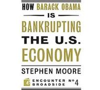 How Barack Obama Is Bankrupting the U.S. Economy, Encounter Broadsides Stephen Moore (Auteur)