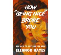 How Being Nice Broke You - And How to Get Your Life Back: How to Break Free from People-Pleasing, Burnout, and the Guilt of Overgiving