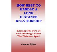How Best To Handle A Long Distance Relationship: Keeping The Fire Of Love Burning Despite The Distance Apart