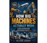 HOW BIG MACHINES ACTUALLY WORK: The Science and Engineering Behind Excavators, Trucks, Trains, Aircraft, and Industrial Machines for Kids Ages 8-12
