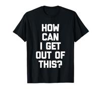 How Can I Get Out of This? - Drôle de Dicton Sarcastique Fantaisie T-Shirt