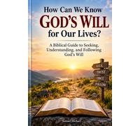 How Can We Know God's Will for Our Lives?: A Biblical Guide to Seeking, Understanding, and Following God's Will