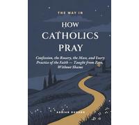 How Catholics Pray: Confession, the Rosary, the Mass, and Every Practice of the Faith - Taught from Zero, Without Shame