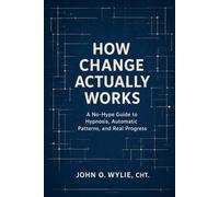 How Change Actually Works: A No-Hype Guide to Hypnosis, Automatic Patterns, and Real Progress
