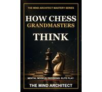 How Chess Grandmasters Think: The Mental Models, Decision Habits, and Strategic Discipline Behind Elite Play