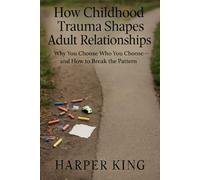 How Childhood Trauma Shapes Adult Relationships: Why You Choose Who You Choose - and How to Break the Pattern