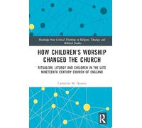 How Children's Worship Changed the Church: Ritualism, Liturgy and Children in the Late Nineteenth Century Church of England