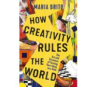 How Creativity Rules the World : The Art and Business of Turning Your Ideas into Gold