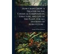 How Crops Grow. A Treatise On The Chemical Composition, Structure, And Life Of The Plant, For All Students Of Agriculture ..