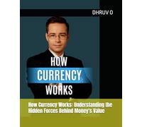 How Currency Works: Understanding the Hidden Forces Behind Money's Value: A Complete Guide to Exchange Rates, Foreign Exchange Markets, and the Economic Forces That Determine What Your Money Is Worth
