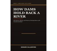 How Dams Hold Back a River: The Science, History, and Future of Taming Rivers with Concrete and Steel
