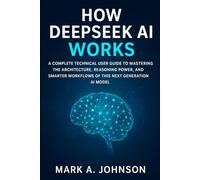 How DeepSeek Ai Works: A complete technical user guide to mastering the architecture, reasoning power, and smarter workflows of this next generation Ai model
