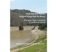 How did the Persian King of Kings Get His Wine The upper Tigris in antiquity c.700 BCE to 636 CE by Michal Marciak Michal Marciak (Auteur)