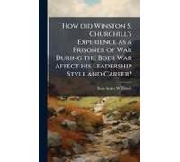 How Did Winston S. Churchill's Experience As A Prisoner Of War During The Boer War Affect His Leadership Style And Career?