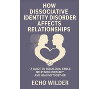HOW DISSOCIATIVE IDENTITY DISORDER AFFECTS RELATIONSHIPS: A Guide to Rebuilding Trust, Deepening Intimacy, and Healing Together