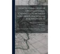 How do Firms Develop Organizational Capability to Mobilize and Create Knowledge for Innovation Comparative Case Studies of Japanese and U.S. Firms Operati C Annique 1969 UnC Annique 1969 Un (Auteur)