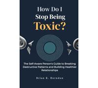 How Do I Stop Being Toxic?: The Self-Aware Person's Guide to Breaking Destructive Patterns and Building Healthier Relationships