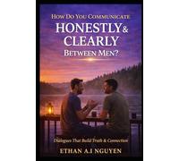 How Do You Communicate Honestly & Clearly Between Men?: Dialogues That Build Truth & Connection