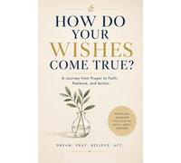 HOW DO YOUR WISHES COME TRUE?: How to Turn Your Dreams into Reality Through Faith, Prayer, Patience, and Purposeful Action