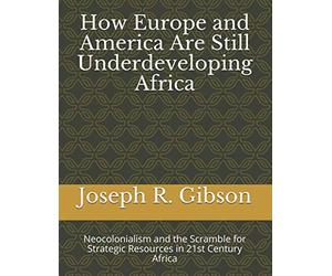 How Europe and America Are Still Underdeveloping Africa: Neocolonialism and the Scramble for Strategic Resources in 21st Century Africa