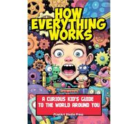How Everything Works: A Curious Kid’s Guide to the World Around You: Discover Science, Technology, Nature, and Inventions in Simple, Fun Explanations