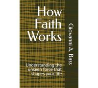 How Faith Works: Understanding the unseen force that shapes your life