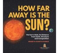 How Far Away Is The Sun? The Sun's Heat, Its Distance From Earth, Structure And Composition Grade 6-8 Earth Science