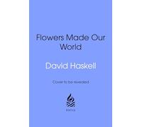 How Flowers Made Our World: The Story of Nature's Revolutionaries