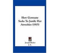 How Germany Seeks to Justify Her Atrocities (1915) Bedier, Joseph (Auteur)