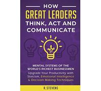 How Great Leaders Think, Act And Communicate