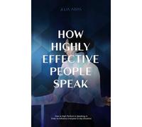 HOW HIGHLY EFFECTIVE PEOPLE SPEAK: How to Perform in Speaking in Order to Influence Everyone in Any Situation