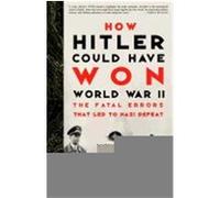 How Hitler Could Have Won World War II: The Fatal Errors That Led to Nazi Defeat