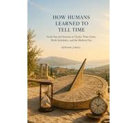 HOW HUMANS LEARNED TO TELL TIME: From Sun and Seasons to Clocks, Time Zones, Work Schedules, and the Modern Day