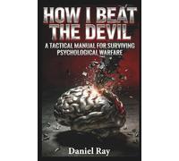 How I Beat The Devil; BASED ON TRUE EVENTS Proven Methods.: A Tactical Manual for Surviving Psychological Warfare and Becoming a Human Animal