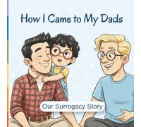 How I Came To My Dads - Our Surrogacy Story: Egg Donation and Surrogacy Story For Kids Age Appropriate | Children Story Book About Two Dads | IVF Journey of Two Fathers