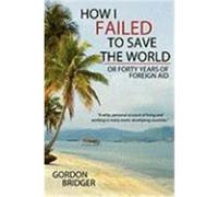 How I Failed to Save the World: Or Forty Years of Foreign Aid Bridger, Gordon (Auteur)