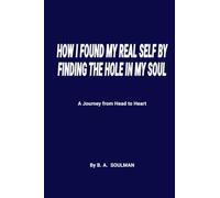 HOW I FOUND MY REAL SELF BY FINDING THE HOLE IN MY SOUL: A Journey from Head to Heart