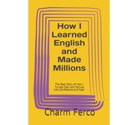 How I Learned English and Made Millions: The Real Story of How I Turned Fear and Failure Into Confidence and Cash