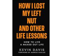 How I Lost My Left Nut and Other Life Lessons: How to Live a Maxed Out Life