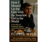 How I Messed Up The Date With The Smartest Girl In The World: A True Story of Heartbreak, Regret, and Finding Meaning Again